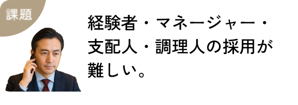 経験者・マネージャー・支配人・調理人の採用が難しい。